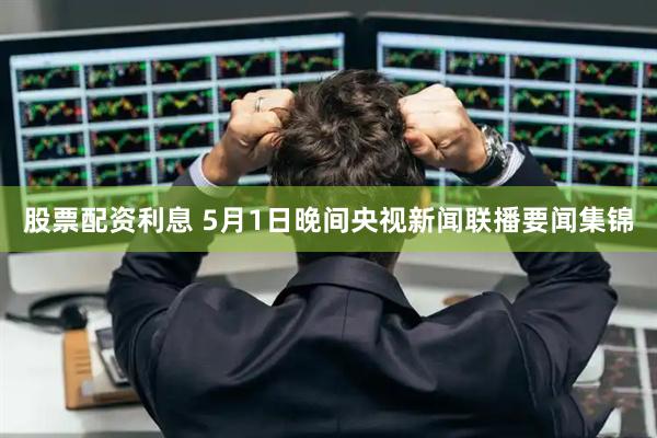 股票配资利息 5月1日晚间央视新闻联播要闻集锦