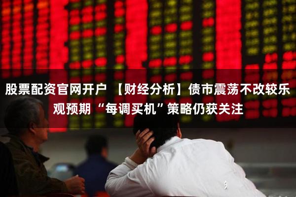 股票配资官网开户 【财经分析】债市震荡不改较乐观预期 “每调买机”策略仍获关注