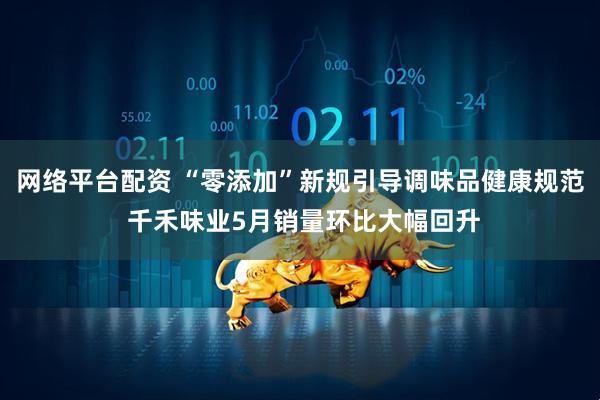 网络平台配资 “零添加”新规引导调味品健康规范 千禾味业5月销量环比大幅回升