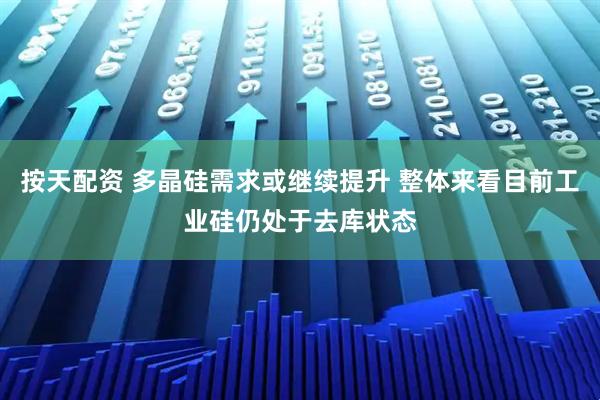 按天配资 多晶硅需求或继续提升 整体来看目前工业硅仍处于去库状态