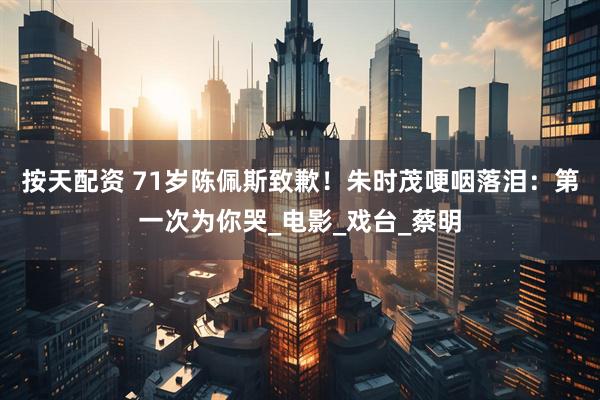 按天配资 71岁陈佩斯致歉！朱时茂哽咽落泪：第一次为你哭_电影_戏台_蔡明
