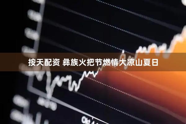 按天配资 彝族火把节燃情大凉山夏日