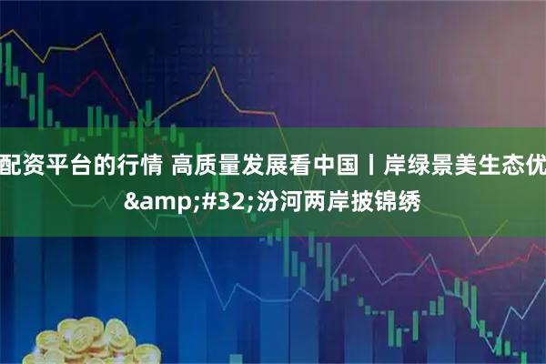 配资平台的行情 高质量发展看中国丨岸绿景美生态优&#32;汾河两岸披锦绣
