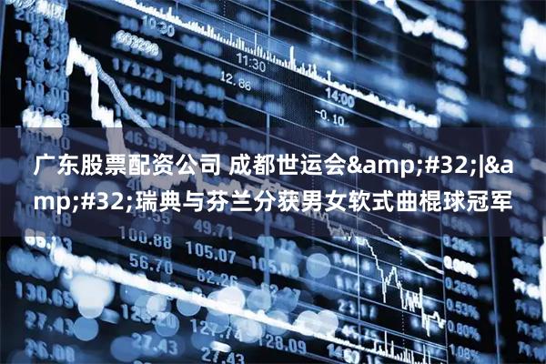 广东股票配资公司 成都世运会&#32;|&#32;瑞典与芬兰分获男女软式曲棍球冠军
