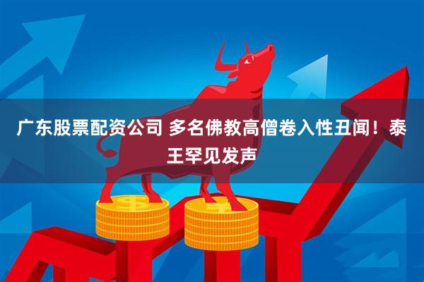 广东股票配资公司 多名佛教高僧卷入性丑闻！泰王罕见发声