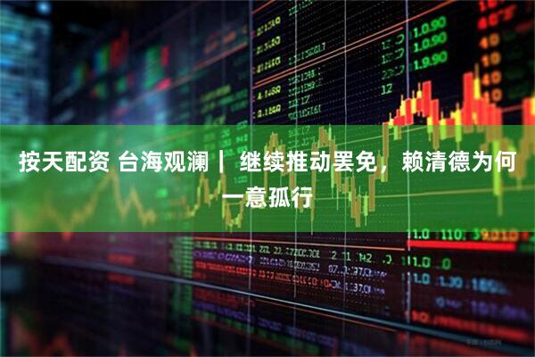 按天配资 台海观澜｜ 继续推动罢免，赖清德为何一意孤行