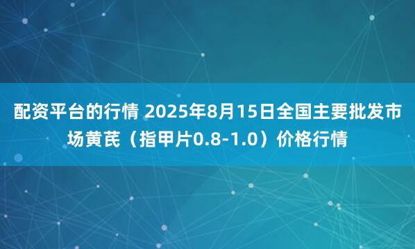 配资平台的行情 2025年8月15日全国主要批发市场黄芪（指甲片0.8-1.0）价格行情