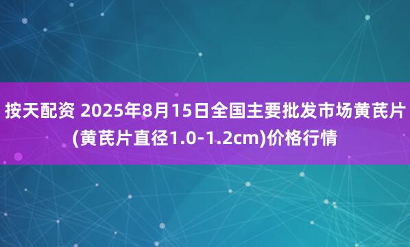 按天配资 2025年8月15日全国主要批发市场黄芪片(黄芪片直径1.0-1.2cm)价格行情