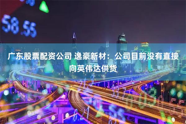 广东股票配资公司 逸豪新材：公司目前没有直接向英伟达供货