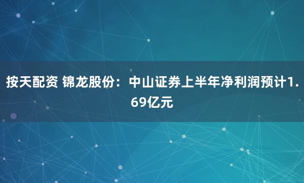 按天配资 锦龙股份：中山证券上半年净利润预计1.69亿元
