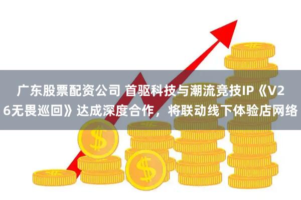 广东股票配资公司 首驱科技与潮流竞技IP《V26无畏巡回》达成深度合作，将联动线下体验店网络