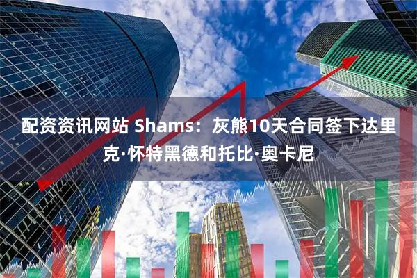 配资资讯网站 Shams：灰熊10天合同签下达里克·怀特黑德和托比·奥卡尼